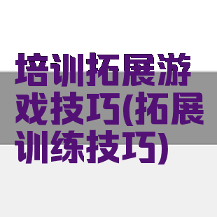 培训拓展游戏技巧(拓展训练技巧)