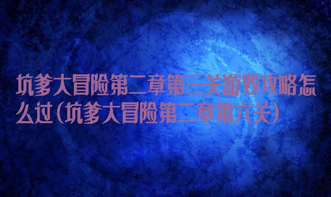 坑爹大冒险第二章第三关游戏攻略怎么过(坑爹大冒险第二章第六关)