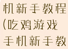 吃鸡游戏手机新手教程(吃鸡游戏手机新手教程在哪)