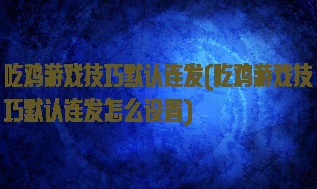 吃鸡游戏技巧默认连发(吃鸡游戏技巧默认连发怎么设置)