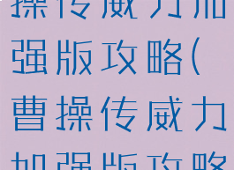 同人游戏曹操传威力加强版攻略(曹操传威力加强版攻略手机版)