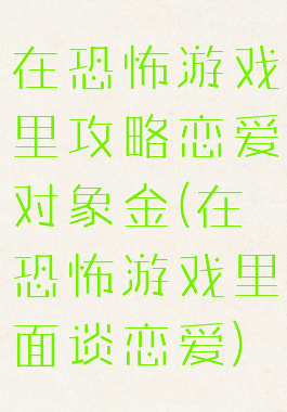 在恐怖游戏里攻略恋爱对象金(在恐怖游戏里面谈恋爱)