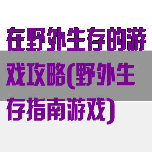 在野外生存的游戏攻略(野外生存指南游戏)