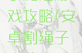 安卓割绳子魔法游戏攻略(安卓割绳子魔法游戏攻略视频)