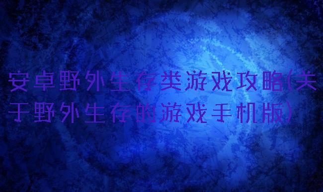 安卓野外生存类游戏攻略(关于野外生存的游戏手机版)