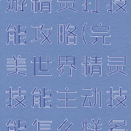 完美世界手游精灵打技能攻略(完美世界精灵技能主动技能怎么样多点啊)