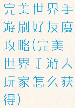 完美世界手游刷好友度攻略(完美世界手游大玩家怎么获得)