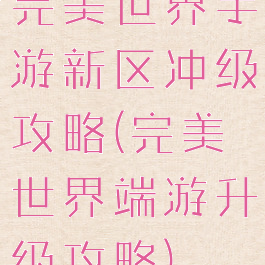 完美世界手游新区冲级攻略(完美世界端游升级攻略)