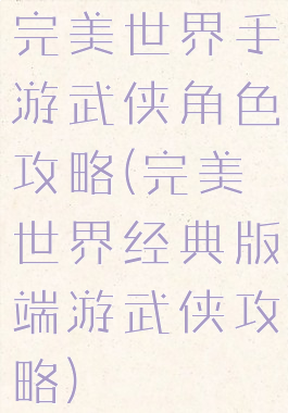 完美世界手游武侠角色攻略(完美世界经典版端游武侠攻略)