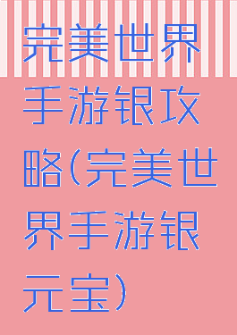 完美世界手游银攻略(完美世界手游银元宝)