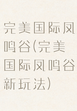 完美国际凤鸣谷(完美国际凤鸣谷新玩法)