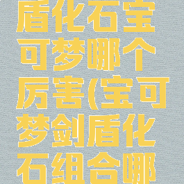 宝可梦剑盾化石宝可梦哪个厉害(宝可梦剑盾化石组合哪个好)