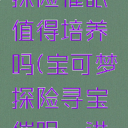 宝可梦大探险催眠貘值得培养吗(宝可梦探险寻宝催眠貘进化)