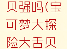 宝可梦大探险大舌贝强吗(宝可梦大探险大舌贝值得培养吗)