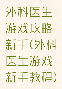 外科医生游戏攻略新手(外科医生游戏新手教程)