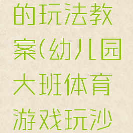 大班体育游戏沙包的玩法教案(幼儿园大班体育游戏玩沙包活动教案)