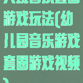 大班音乐套圈游戏玩法(幼儿园音乐游戏套圈游戏视频)