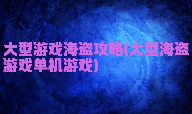 大型游戏海盗攻略(大型海盗游戏单机游戏)