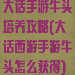 大话手游牛头培养攻略(大话西游手游牛头怎么获得)