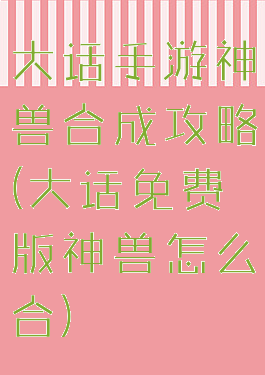 大话手游神兽合成攻略(大话免费版神兽怎么合)