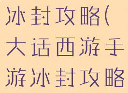 大话手游网冰封攻略(大话西游手游冰封攻略)