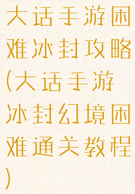 大话手游困难冰封攻略(大话手游冰封幻境困难通关教程)