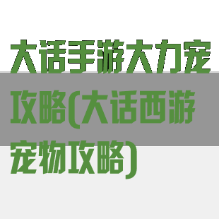 大话手游大力宠攻略(大话西游宠物攻略)