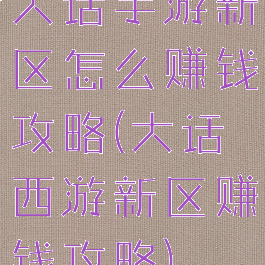 大话手游新区怎么赚钱攻略(大话西游新区赚钱攻略)