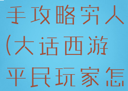 大话手游新手攻略穷人(大话西游平民玩家怎么玩)