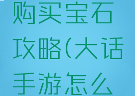 大话手游购买宝石攻略(大话手游怎么获得宝石)