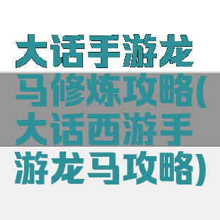 大话手游龙马修炼攻略(大话西游手游龙马攻略)