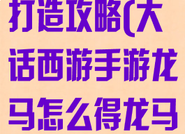 大话手游龙马打造攻略(大话西游手游龙马怎么得龙马获得方法)