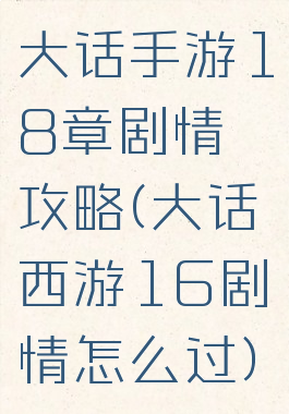 大话手游18章剧情攻略(大话西游16剧情怎么过)