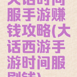 大话时间服手游赚钱攻略(大话西游手游时间服刷钱)