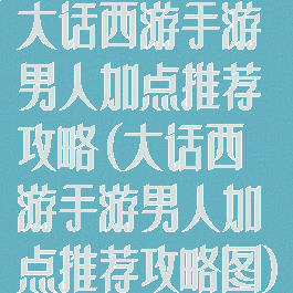 大话西游手游男人加点推荐攻略(大话西游手游男人加点推荐攻略图)