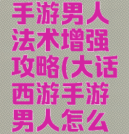 大话西游手游男人法术增强攻略(大话西游手游男人怎么提升速度)