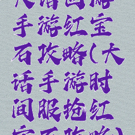 大话西游手游红宝石攻略(大话手游时间服抢红宝石攻略)