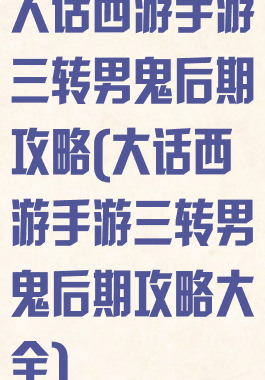 大话西游手游三转男鬼后期攻略(大话西游手游三转男鬼后期攻略大全)