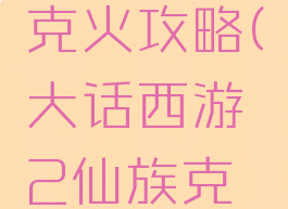 大话西游手游仙族克火攻略(大话西游2仙族克火用什么法秒)