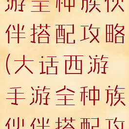 大话西游手游全种族伙伴搭配攻略(大话西游手游全种族伙伴搭配攻略图)