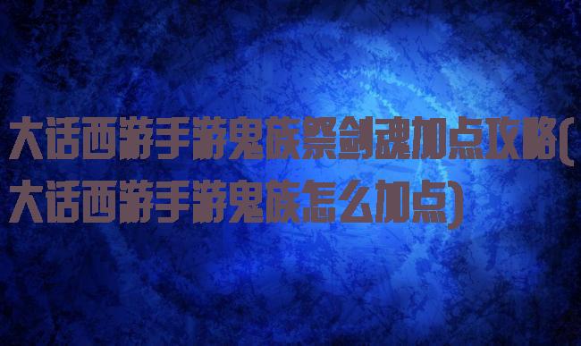 大话西游手游鬼族祭剑魂加点攻略(大话西游手游鬼族怎么加点)