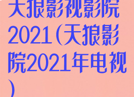 天狼影视影院2021(天狼影院2021年电视)