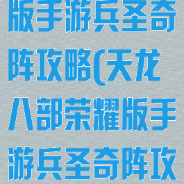 天龙八部荣耀版手游兵圣奇阵攻略(天龙八部荣耀版手游兵圣奇阵攻略大全)