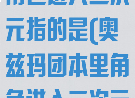 奥兹玛团本里角色进入二次元指的是(奥兹玛团本里角色进入二次元指的是什么)