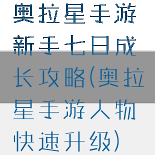 奥拉星手游新手七日成长攻略(奥拉星手游人物快速升级)