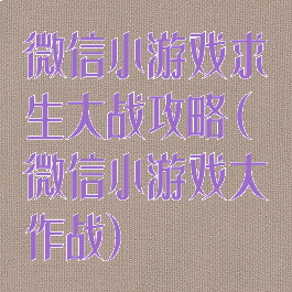 微信小游戏求生大战攻略(微信小游戏大作战)