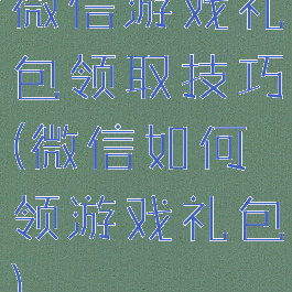 微信游戏礼包领取技巧(微信如何领游戏礼包)