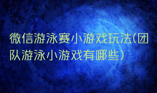 微信游泳赛小游戏玩法(团队游泳小游戏有哪些)