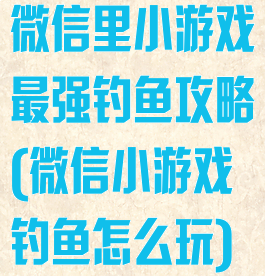 微信里小游戏最强钓鱼攻略(微信小游戏钓鱼怎么玩)