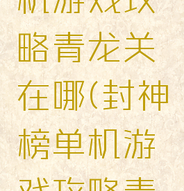 封神榜单机游戏攻略青龙关在哪(封神榜单机游戏攻略青龙关在哪)